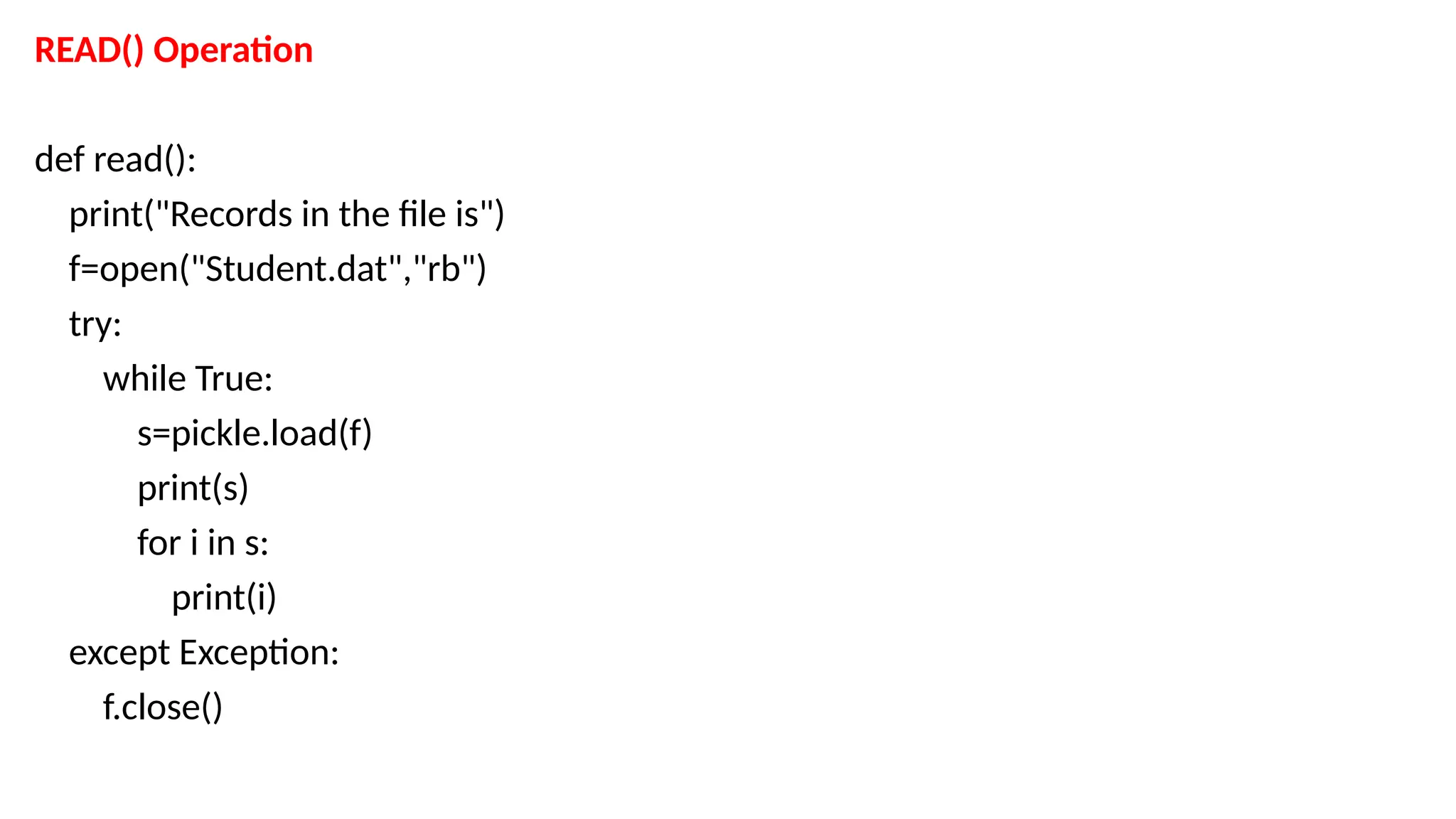 READ() Operation
def read():
print("Records in the file is")
f=open("Student.dat","rb")
try:
while True:
s=pickle.load(f)
print(s)
for i in s:
print(i)
except Exception:
f.close()
 