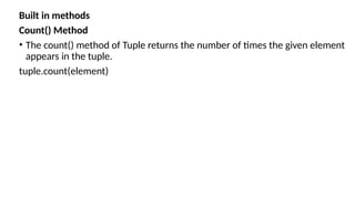 Built in methods
Count() Method
• The count() method of Tuple returns the number of times the given element
appears in the tuple.
tuple.count(element)
 