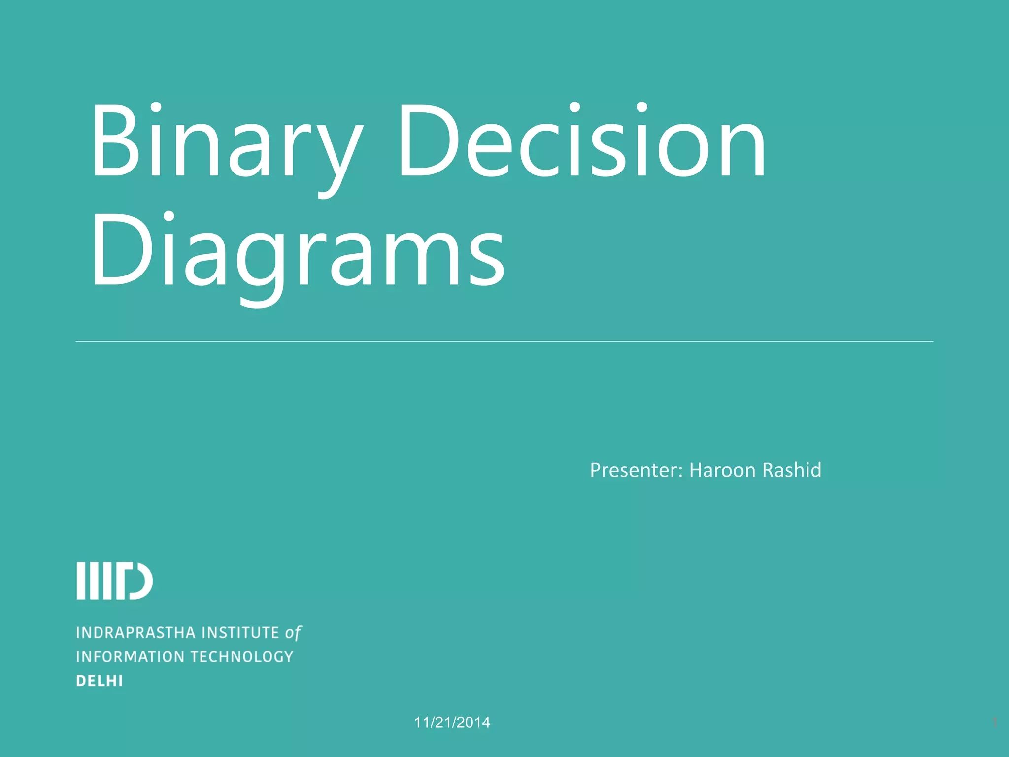 Binary Decision Diagrams 
Presenter: Haroon Rashid 
1 
11/21/2014  