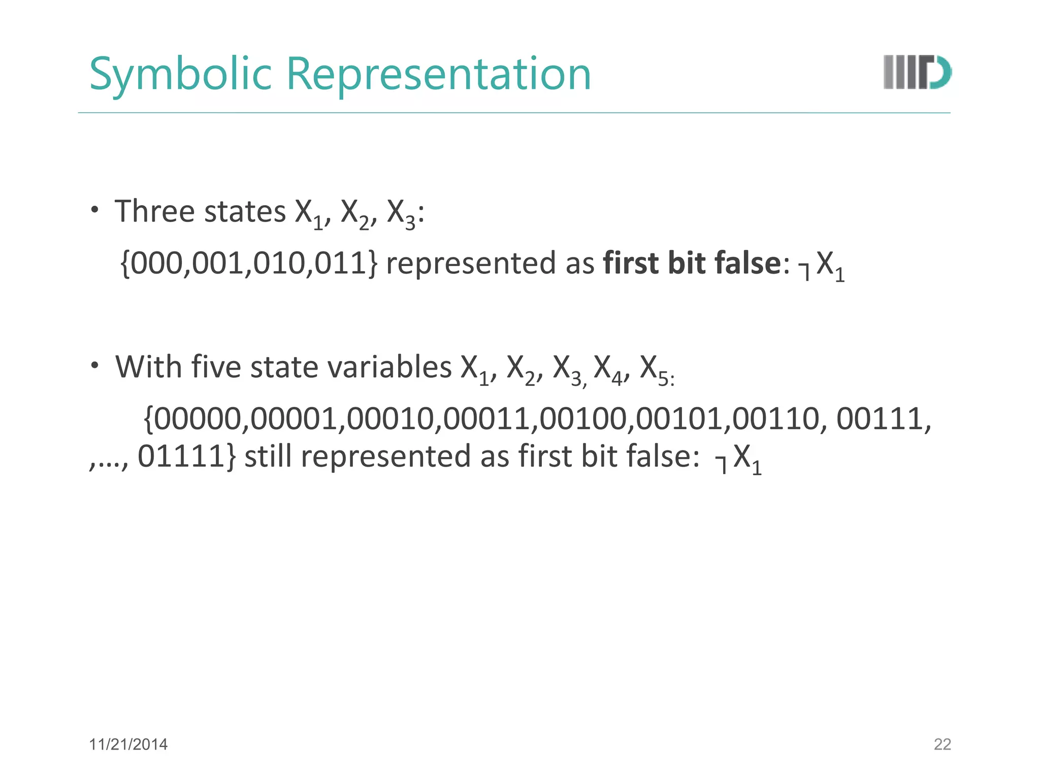 Symbolic Representation 
Three states X1, X2, X3: 
{000,001,010,011} represented as first bit false: ┐X1 
With five state variables X1, X2, X3, X4, X5: 
{00000,00001,00010,00011,00100,00101,00110, 00111, ,…, 01111} still represented as first bit false: ┐X1 
22 
11/21/2014  