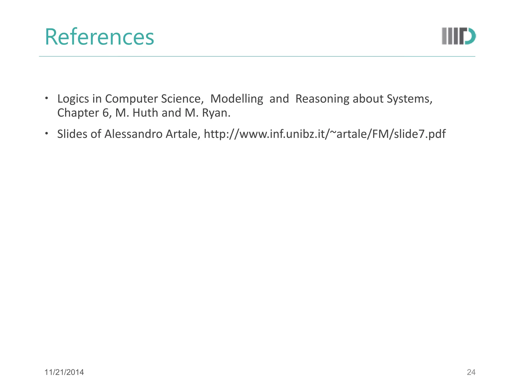 References 
Logics in Computer Science, Modelling and Reasoning about Systems, Chapter 6, M. Huth and M. Ryan. 
Slides of Alessandro Artale, http://www.inf.unibz.it/~artale/FM/slide7.pdf 
24 
11/21/2014  