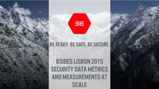 BE ready. BE safe. BE secure.
Bsides Lisbon 2015
Security data Metrics
and measurements at
scale1
 