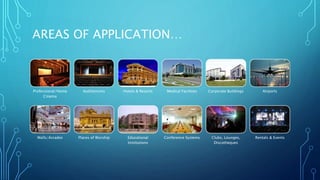 AREAS OF APPLICATION… 
Professional/Home 
Cinema 
Auditoriums Hotels & Resorts Medical Facilities Corporate Buildings Airports 
Malls/Arcades Places of Worship Educational 
Institutions 
Conference Systems Clubs, Lounges, 
Discotheques 
Rentals & Events 
 