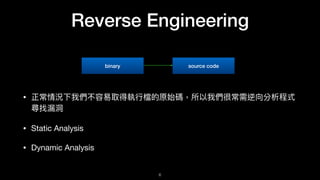 Reverse Engineering
• 正常情況下我們不容易易取得執⾏行行檔的原始碼，所以我們很常需逆向分析程式
尋找漏洞洞

• Static Analysis

• Dynamic Analysis
binary source code
6
 