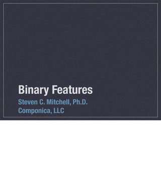 Binary Features
Steven C. Mitchell, Ph.D.
Componica, LLC
 