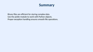 Summary
Binary files are efficient for storing complex data.
Use the pickle module to work with Python objects.
Proper exception handling ensures smooth file operations.
 