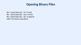 Opening Binary Files
file = open('data.dat', 'rb') # read
file = open('data.dat', 'wb') # write
file = open('data.dat', 'ab') # append
Add 'b' for binary operations
 