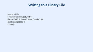 Writing to a Binary File
import pickle
f = open('student.dat', 'wb')
data = {'roll': 1, 'name': 'Anu', 'marks': 90}
pickle.dump(data, f)
f.close()
 