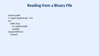 Reading from a Binary File
import pickle
f = open('student.dat', 'rb')
try:
while True:
d = pickle.load(f)
print(d)
except EOFError:
f.close()
 