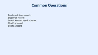 Common Operations
Create and store records
Display all records
Search a record by roll number
Modify a record
Delete a record
 