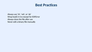 Best Practices
Always use 'rb', 'wb', or 'ab'
Wrap load() in try-except for EOFError
Always close the file after use
Never edit a binary file manually
 