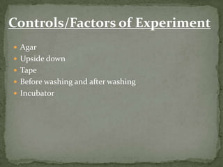 Controls/Factors of Experiment
Agar
Upside down
Tape
Before washing and after washing
Incubator
