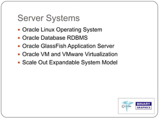 Server Systems
 Oracle Linux Operating System
 Oracle Database RDBMS
 Oracle GlassFish Application Server
 Oracle VM and VMware Virtualization
 Scale Out Expandable System Model
 