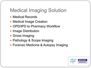 Medical Imaging Solution
 Medical Records
 Medical Image Creation
 OPD/IPD to Pharmacy Workflow
 Image Distribution
 Gross Imaging
 Pathology & Scope Imaging
 Forensic Medicine & Autopsy Imaging
 