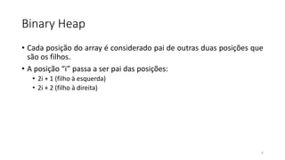 Binary Heap
• Cada posição do array é considerado pai de outras duas posições que
são os filhos.
• A posição “i” passa a ser pai das posições:
• 2i + 1 (filho à esquerda)
• 2i + 2 (filho à direita)
4
 