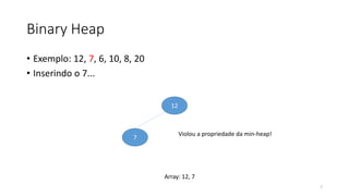 Binary Heap
• Exemplo: 12, 7, 6, 10, 8, 20
• Inserindo o 7...
12
7
Violou a propriedade da min-heap!
7
Array: 12, 7
 