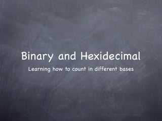 Binary and Hexidecimal
 Learning how to count in different bases
 