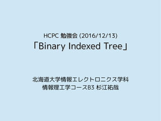HCPCHCPC 勉強会勉強会 (2016/12/13)(2016/12/13)
「「Binary Indexed TreeBinary Indexed Tree」」
北海道大学情報エレクトロニクス学科
情報理工学コースB3 杉江祐哉
 