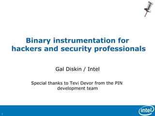 Binary instrumentation for
    hackers and security professionals

                  Gal Diskin / Intel

        Special thanks to Tevi Devor from the PIN
                    development team




1
 