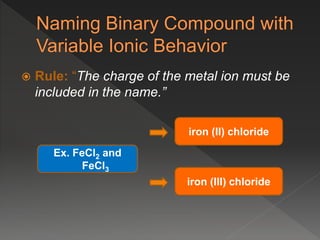  Rule: “The charge of the metal ion must be
included in the name.”
Ex. FeCl2 and
FeCl3
iron (II) chloride
iron (III) chloride
 