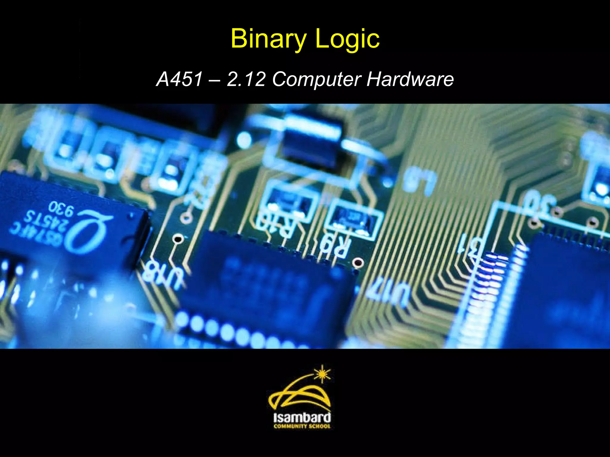 Binary Logic A451 – 2.12 Computer Hardware 