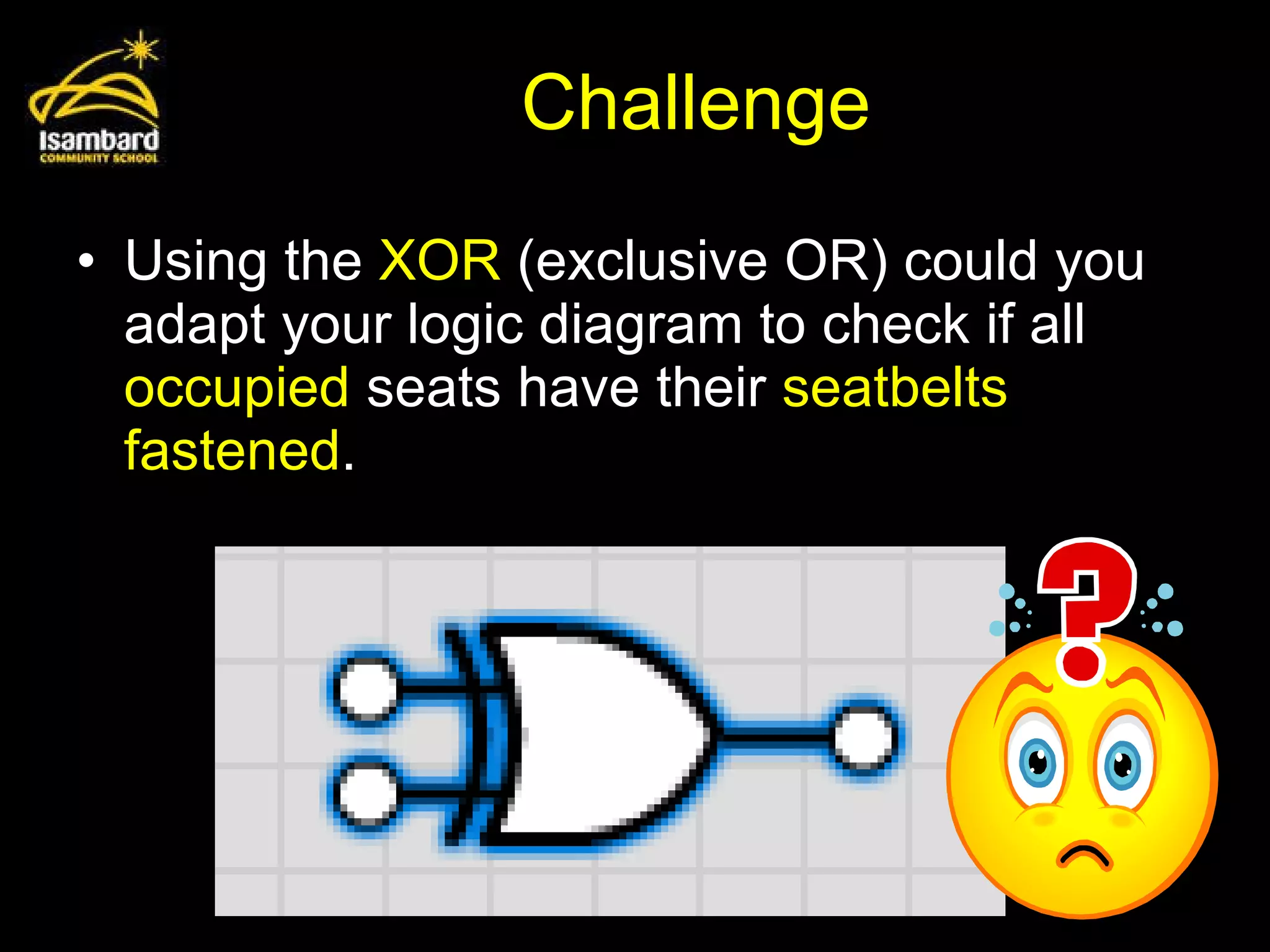 Challenge Using the  XOR  (exclusive OR) could you adapt your logic diagram to check if all  occupied  seats have their  seatbelts fastened . 