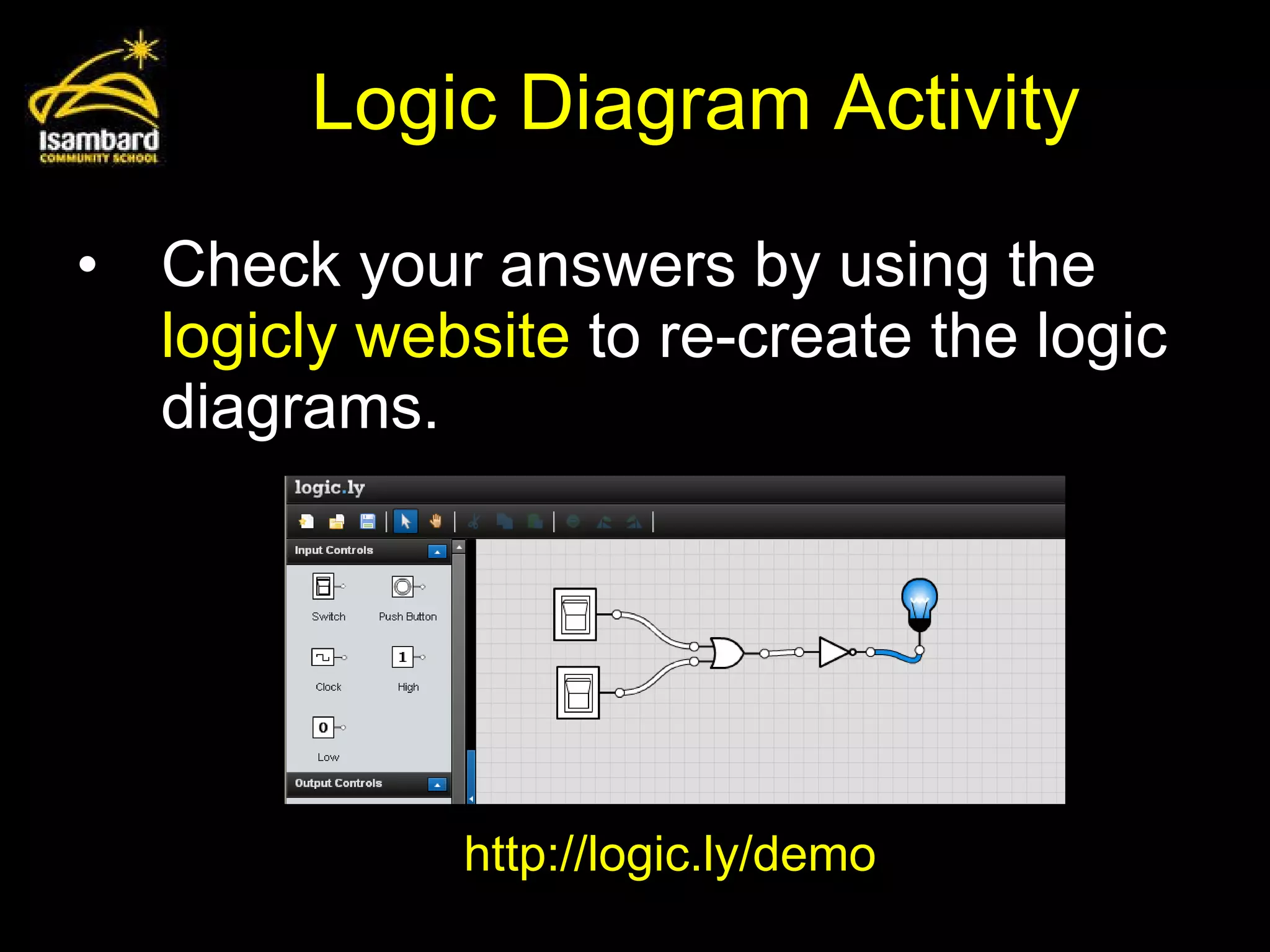 Logic Diagram Activity Check your answers by using the  logicly   website  to re-create the logic diagrams. http://logic.ly/demo 