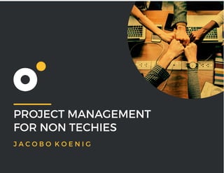 PROJECT MANAGEMENT
FOR NON TECHIES
J A C O B O K O E N I G
 