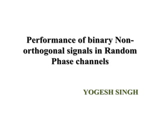 Performance of binary Non-
orthogonal signals in Random
Phase channels
YOGESH SINGH
 