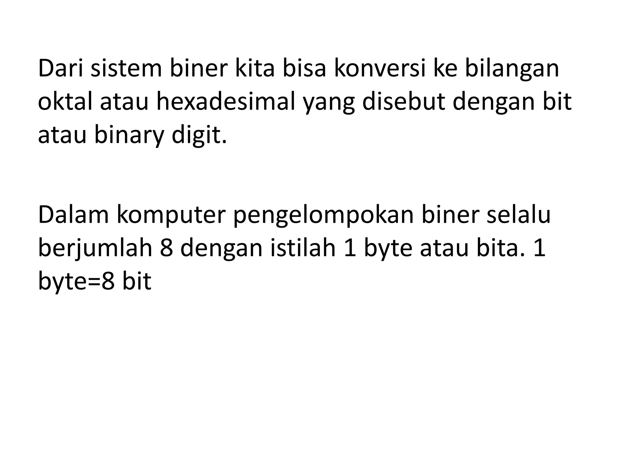 Dari sistem biner kita bisa konversi ke bilangan
oktal atau hexadesimal yang disebut dengan bit
atau binary digit.
Dalam komputer pengelompokan biner selalu
berjumlah 8 dengan istilah 1 byte atau bita. 1
byte=8 bit