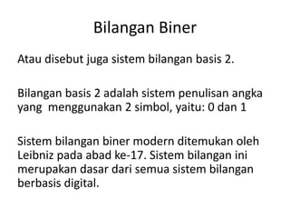 Bilangan Biner 
Atau disebut juga sistem bilangan basis 2. 
Bilangan basis 2 adalah sistem penulisan angka 
yang menggunak...