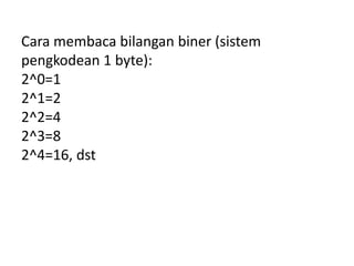 Cara membaca bilangan biner (sistem 
pengkodean 1 byte): 
2^0=1 
2^1=2 
2^2=4 
2^3=8 
2^4=16, dst 
 