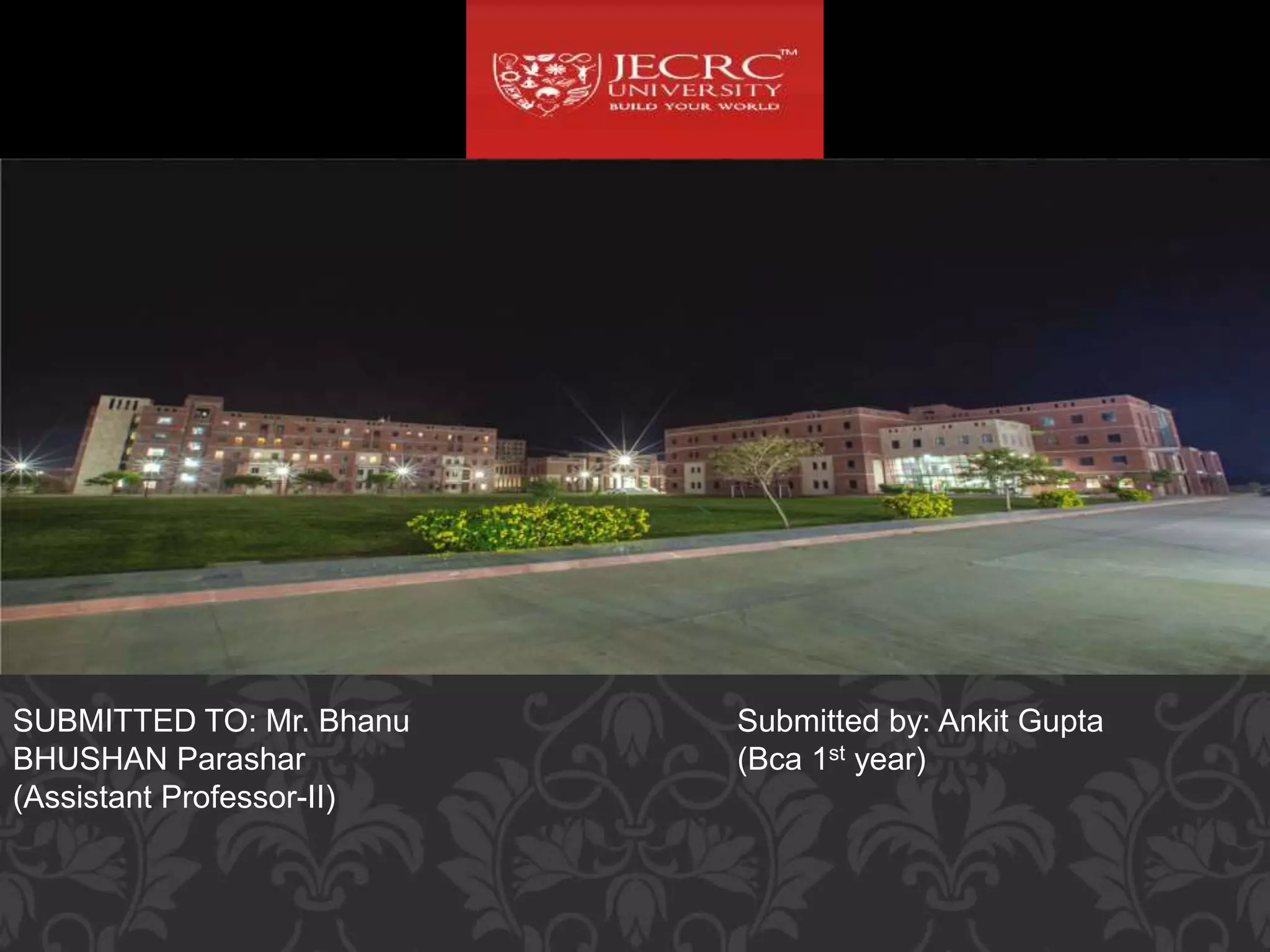 SUBMITTED TO: Mr. Bhanu
BHUSHAN Parashar
(Assistant Professor-II)
Submitted by: Ankit Gupta
(Bca 1st year)