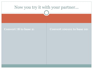 Now you try it with your partner…




Convert 78 to base 2:    Convert 100101 to base 10:
 