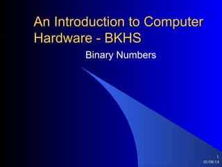 An Introduction to Computer
Hardware - BKHS
Binary Numbers

1
01/08/14

 