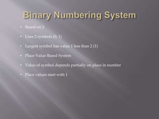 • Based on 2
• Uses 2 symbols (0, 1)
• Largest symbol has value 1 less than 2 (1)
• Place-Value Based System
• Value of symbol depends partially on place in number
• Place values start with 1
 