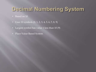• Based on 10
• Uses 10 symbols (0, 1, 2, 3, 4, 5, 6, 7, 8, 9)
• Largest symbol has value 1 less than 10 (9)
• Place-Value Based System
 