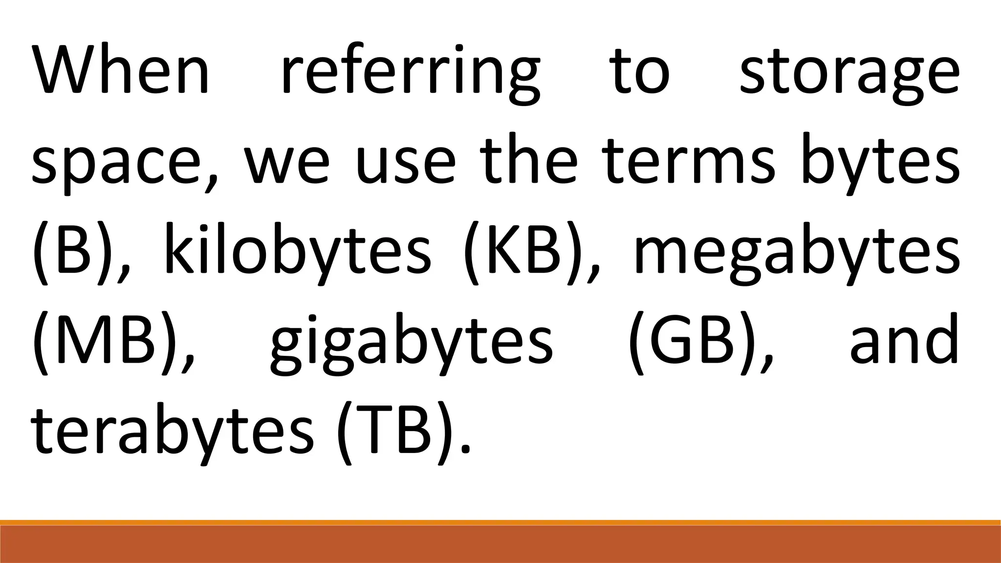 When referring to storage
space, we use the terms bytes
(B), kilobytes (KB), megabytes
(MB), gigabytes (GB), and
terabytes (TB).
 