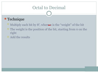 Octal to Decimal
Technique
 Multiply each bit by 8n
, where n is the “weight” of the bit
 The weight is the position of the bit, starting from 0 on the
right
 Add the results
 