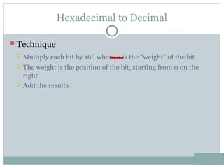 Hexadecimal to Decimal
Technique
 Multiply each bit by 16n
, where n is the “weight” of the bit
 The weight is the position of the bit, starting from 0 on the
right
 Add the results
 