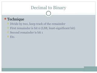 Decimal to Binary
Technique
 Divide by two, keep track of the remainder
 First remainder is bit 0 (LSB, least-significant bit)
 Second remainder is bit 1
 Etc.
 