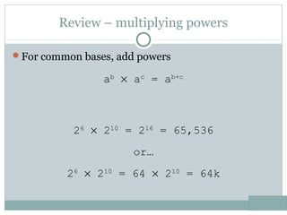 Review – multiplying powers
For common bases, add powers
26
× 210
= 216
= 65,536
or…
26
× 210
= 64 × 210
= 64k
ab
× ac
= ab+c
 