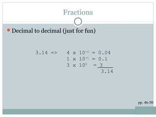Fractions
Decimal to decimal (just for fun)
pp. 46-50
3.14 => 4 x 10-2
= 0.04
1 x 10-1
= 0.1
3 x 100
= 3
3.14
 