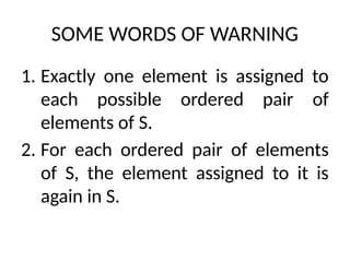 SOME WORDS OF WARNING
1. Exactly one element is assigned to
each possible ordered pair of
elements of S.
2. For each ordered pair of elements
of S, the element assigned to it is
again in S.
 