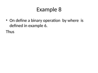 Example 8
• On define a binary operation by where is
defined in example 6.
Thus
 