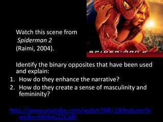 Watch this scene from
   Spiderman 2
  (Raimi, 2004).

  Identify the binary opposites that have been used
  and explain:
1. How do they enhance the narrative?
2. How do they create a sense of masculinity and
   femininity?

http://www.youtube.com/watch?NR=1&feature=fv
   wp&v=N6AoCZ2CaBI
 
