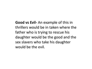 Good vs Evil- An example of this in
thrillers would be in taken where the
father who is trying to rescue his
daughter would be the good and the
sex slavers who take his daughter
would be the evil.
 