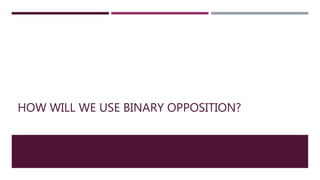 HOW WILL WE USE BINARY OPPOSITION?
 