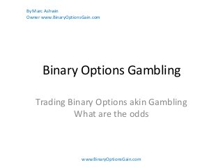 Binary Options Gambling
Trading Binary Options akin Gambling
What are the odds
www.BinaryOptionsGain.com
By Marc Ashwin
Owner www.BinaryOptionsGain.com
 