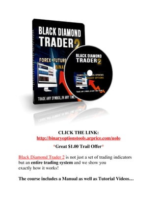 CLICK THE LINK:
http://binaryoptionstools.arprice.com/uolo
*Great $1.00 Trail Offer*
Black Diamond Trader 2 is not just a ...